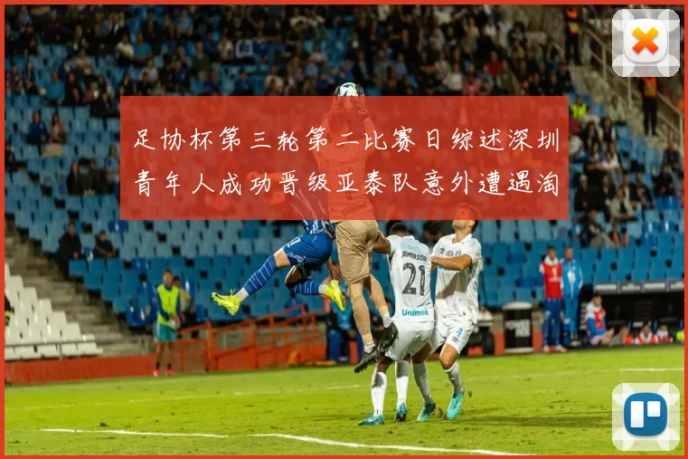 足协杯第三轮第二比赛日综述深圳青年人成功晋级亚泰队意外遭遇淘汰