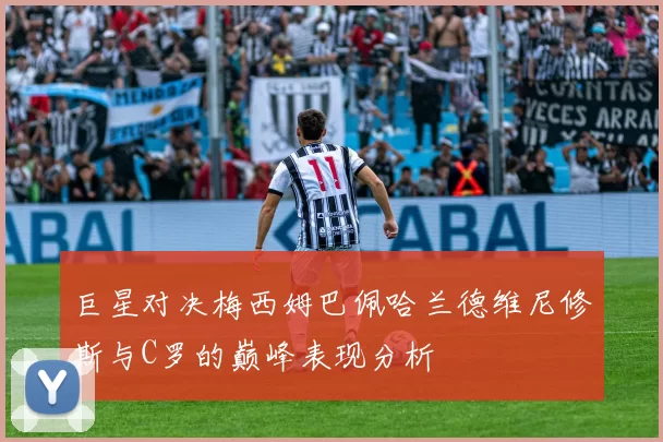 巨星对决梅西姆巴佩哈兰德维尼修斯与C罗的巅峰表现分析