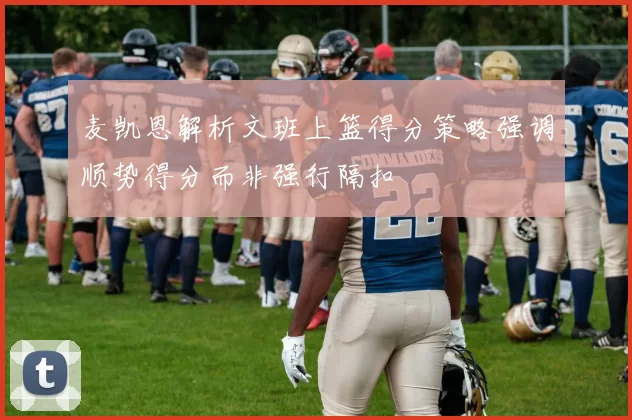 麦凯恩解析文班上篮得分策略强调顺势得分而非强行隔扣