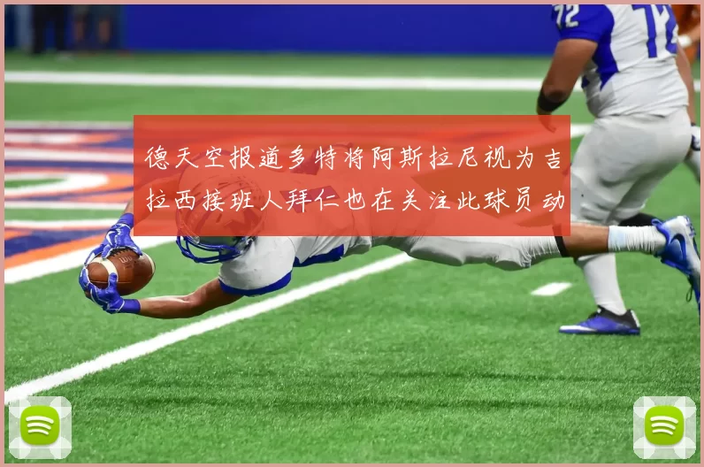 德天空报道多特将阿斯拉尼视为吉拉西接班人拜仁也在关注此球员动态