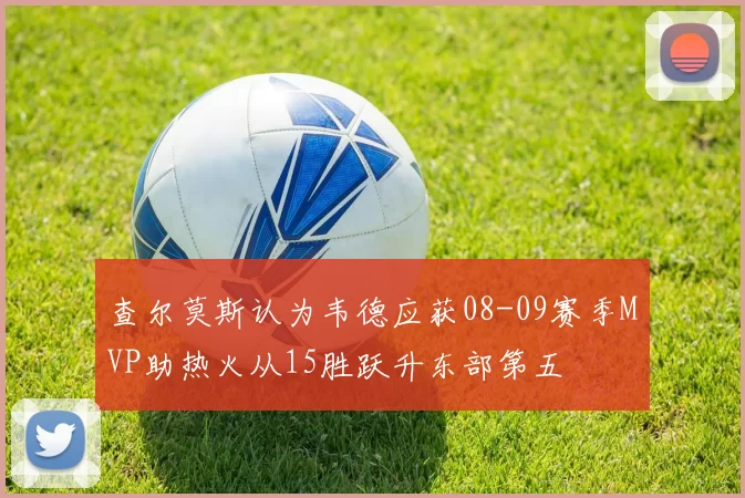 查尔莫斯认为韦德应获08-09赛季MVP助热火从15胜跃升东部第五