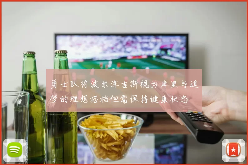 勇士队将波尔津吉斯视为库里与追梦的理想搭档但需保持健康状态