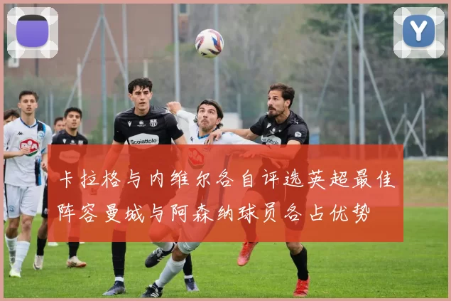 卡拉格与内维尔各自评选英超最佳阵容曼城与阿森纳球员各占优势
