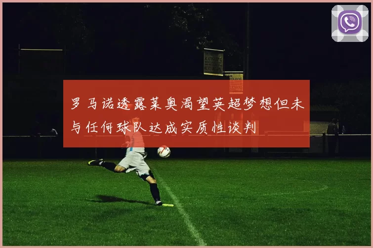 罗马诺透露莱奥渴望英超梦想但未与任何球队达成实质性谈判