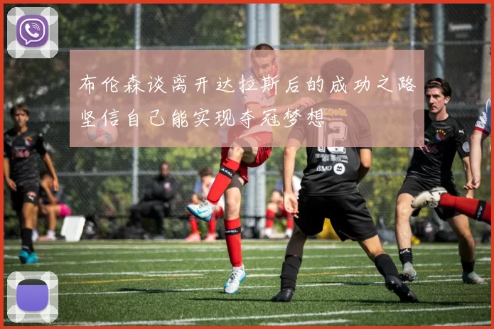 布伦森谈离开达拉斯后的成功之路坚信自己能实现夺冠梦想
