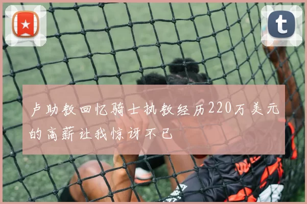 卢助教回忆骑士执教经历220万美元的高薪让我惊讶不已