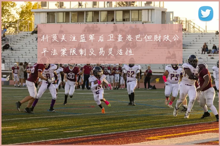 科莫关注蓝军后卫查洛巴但财政公平法案限制交易灵活性