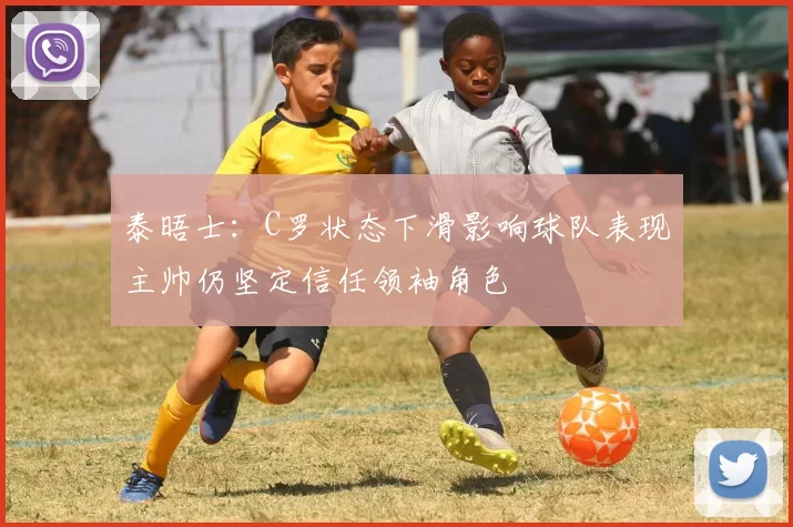 泰晤士：C罗状态下滑影响球队表现主帅仍坚定信任领袖角色