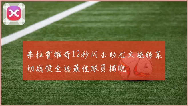 弗拉霍维奇12秒闪击助尤文逆转莱切战役全场最佳球员揭晓