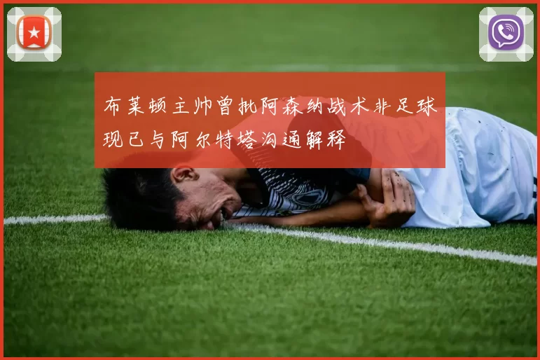 布莱顿主帅曾批阿森纳战术非足球现已与阿尔特塔沟通解释
