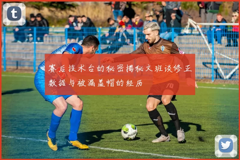 赛后技术台的秘密揭秘文班谈修正数据与被漏盖帽的经历