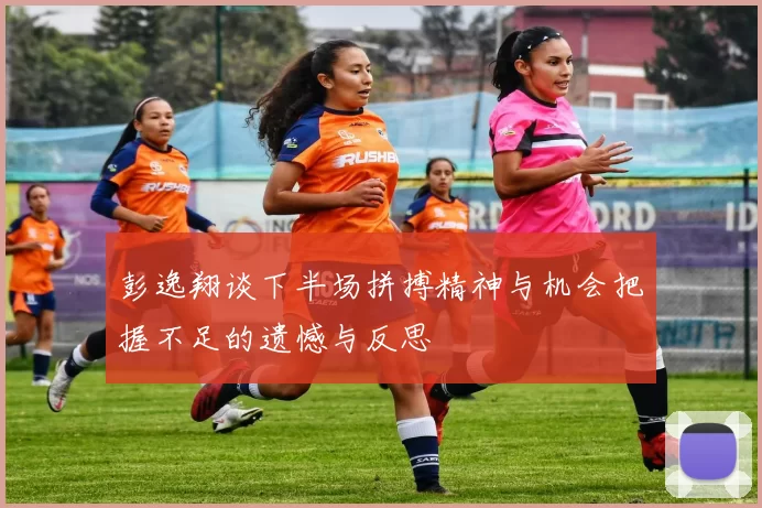 彭逸翔谈下半场拼搏精神与机会把握不足的遗憾与反思