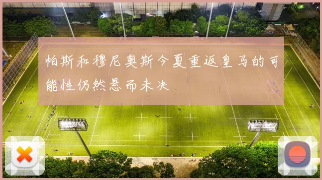帕斯和穆尼奥斯今夏重返皇马的可能性仍然悬而未决