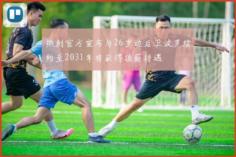 热刺官方宣布与26岁边后卫波罗续约至2031年将获得顶薪待遇