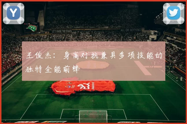 王俊杰：身高对抗兼具多项技能的独特全能前锋