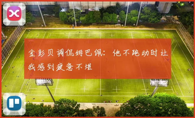金彭贝调侃姆巴佩：他不跑动时让我感到疲惫不堪