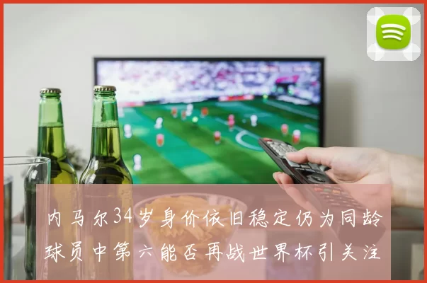 内马尔34岁身价依旧稳定仍为同龄球员中第六能否再战世界杯引关注