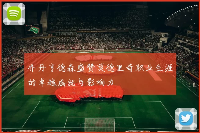 乔丹亨德森盛赞莫德里奇职业生涯的卓越成就与影响力