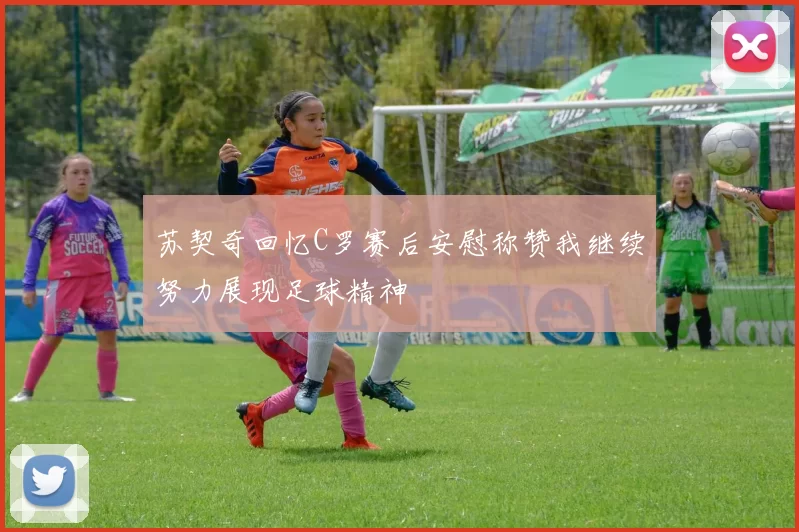 苏契奇回忆C罗赛后安慰称赞我继续努力展现足球精神