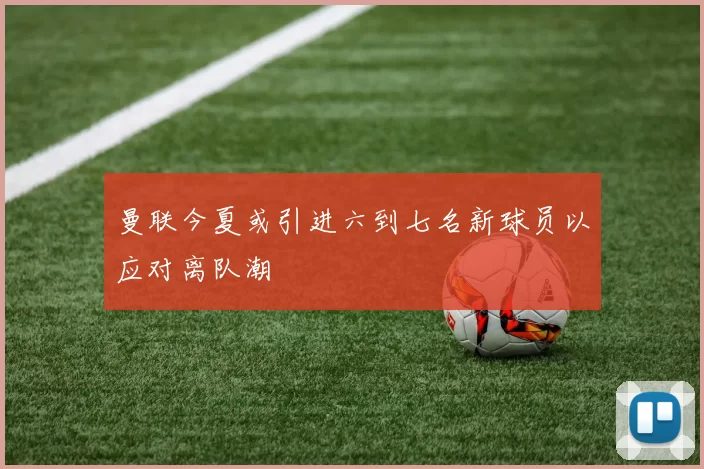 曼联今夏或引进六到七名新球员以应对离队潮