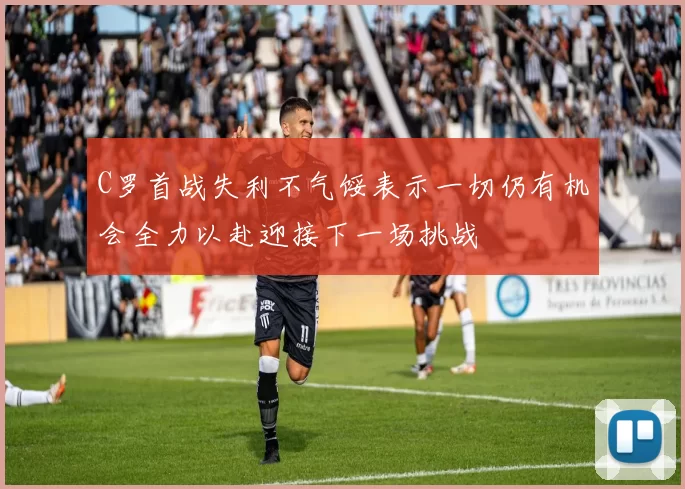 C罗首战失利不气馁表示一切仍有机会全力以赴迎接下一场挑战