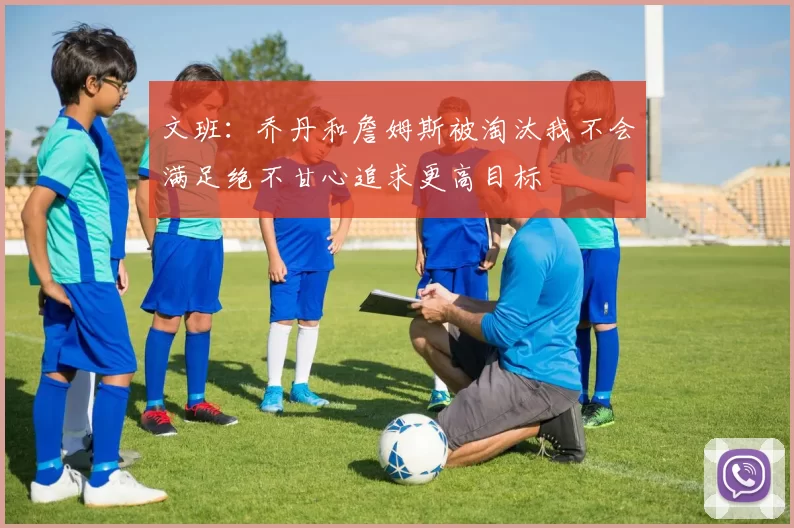 文班：乔丹和詹姆斯被淘汰我不会满足绝不甘心追求更高目标