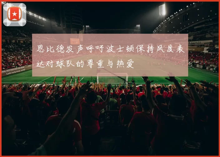 恩比德发声呼吁波士顿保持风度表达对球队的尊重与热爱