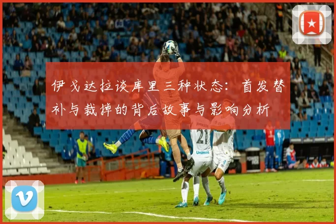 伊戈达拉谈库里三种状态：首发替补与裁掉的背后故事与影响分析