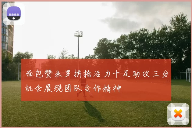 面包赞米罗拼抢活力十足助攻三分机会展现团队合作精神