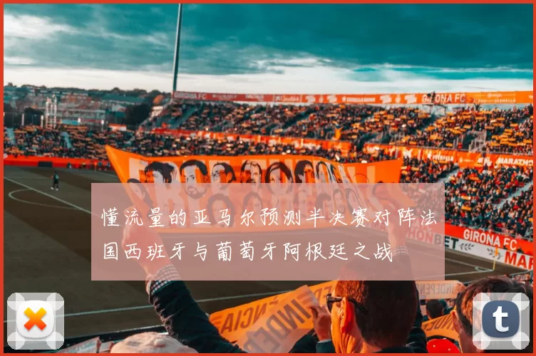 懂流量的亚马尔预测半决赛对阵法国西班牙与葡萄牙阿根廷之战