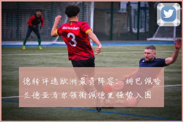 德转评选欧洲最贵阵容：姆巴佩哈兰德亚马尔领衔佩德里强势入围