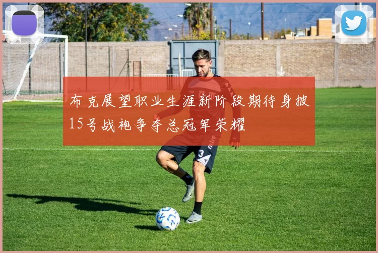 布克展望职业生涯新阶段期待身披15号战袍争夺总冠军荣耀