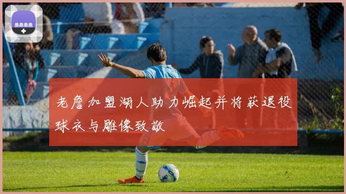 老詹加盟湖人助力崛起并将获退役球衣与雕像致敬