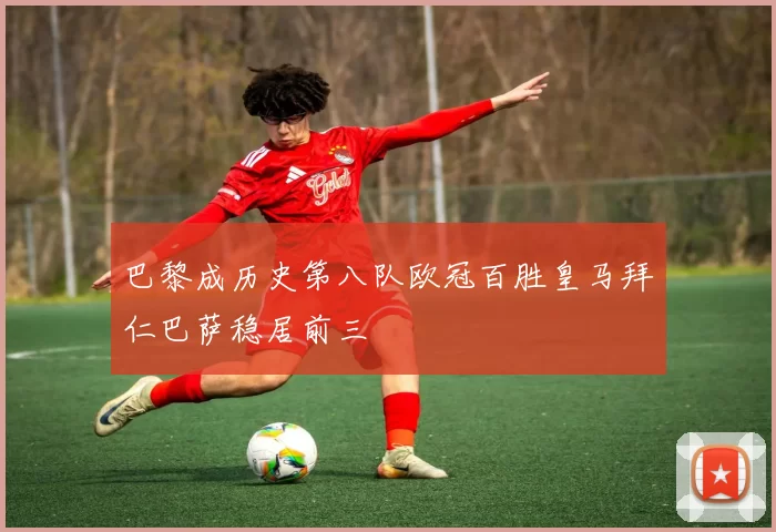 巴黎成历史第八队欧冠百胜皇马拜仁巴萨稳居前三