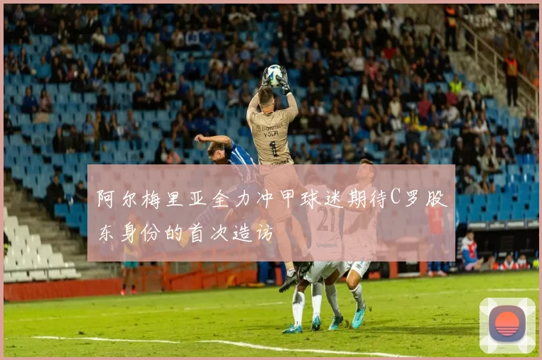 阿尔梅里亚全力冲甲球迷期待C罗股东身份的首次造访