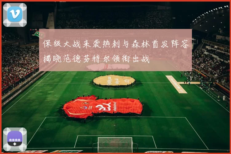 保级大战来袭热刺与森林首发阵容揭晓范德芬特尔领衔出战