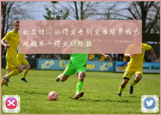 杜兰特：从得分手到全面球员我已超越单一得分的阶段