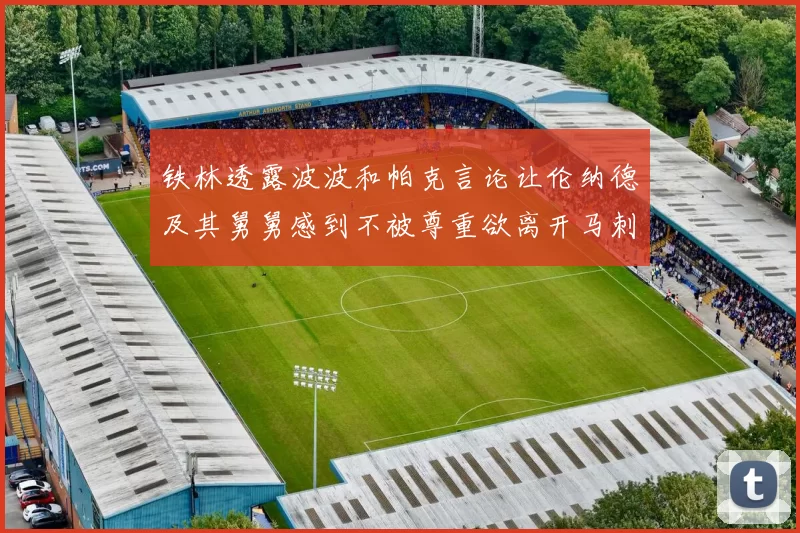 铁林透露波波和帕克言论让伦纳德及其舅舅感到不被尊重欲离开马刺