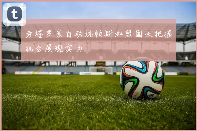 劳塔罗亲自劝说帕斯加盟国米把握机会展现实力