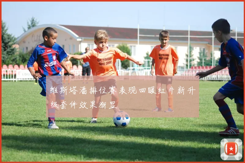 维斯塔潘排位赛表现回暖红牛新升级套件效果渐显