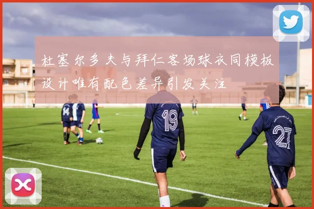 杜塞尔多夫与拜仁客场球衣同模板设计唯有配色差异引发关注